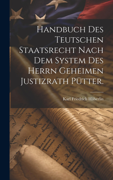 Handbuch des teutschen Staatsrecht nach dem System des Herrn Geheimen Justizrath Pütter. Handbuch des teutschen Staatsrecht nach dem System des Herrn Geheimen Justizrath Pütter.