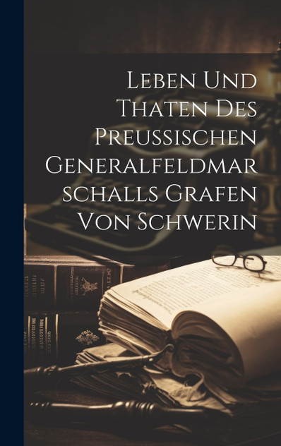 Leben Und Thaten Des Preußischen Generalfeldmarschalls Grafen Von Schwerin Leben Und Thaten Des Preußischen Generalfeldmarschalls Grafen Von Schwerin