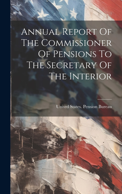 Annual Report Of The Commissioner Of Pensions To The Secretary Of The Interior Annual Report Of The Commissioner Of Pensions To The Secretary Of The Interior