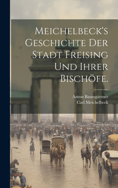 Meichelbeck's Geschichte der Stadt Freising und ihrer Bischöfe. Meichelbeck's Geschichte der Stadt Freising und ihrer Bischöfe.