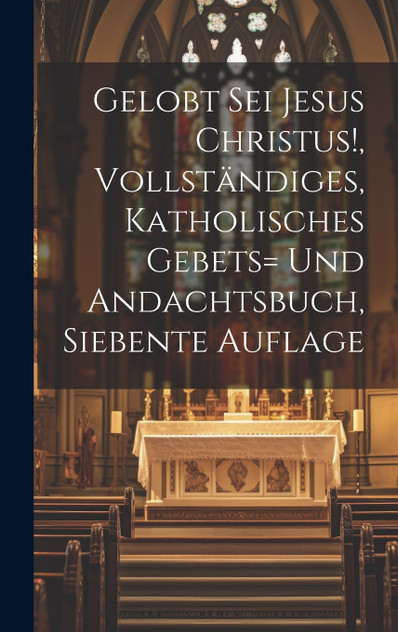 Gelobt sei Jesus Christus!, vollständiges, katholisches Gebets= und Andachtsbuch, Siebente Auflage Gelobt sei Jesus Christus!, vollständiges, katholisches Gebets= und Andachtsbuch, Siebente Auflage