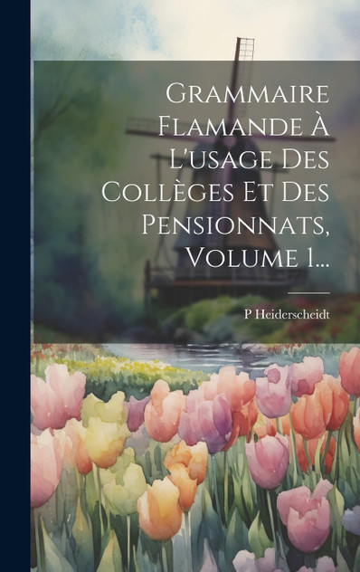 Grammaire Flamande À L'usage Des Collèges Et Des Pensionnats, Volume 1... Grammaire Flamande À L'usage Des Collèges Et Des Pensionnats, Volume 1...