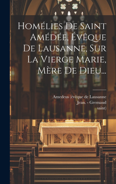Homélies De Saint Amédée, Évêque De Lausanne, Sur La Vierge Marie, Mère De Dieu... Homélies De Saint Amédée, Évêque De Lausanne, Sur La Vierge Marie, Mère De Dieu...
