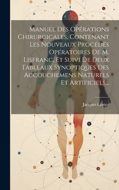 Manuel Des Opérations Chirurgicales, Contenant Les Nouveaux Procédés Opératoires De M. Lisfranc, Et Suivi De Deux Tableaux Synoptiques Des Accouchemens Naturels Et Artificiels...
