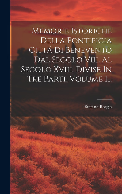 Memorie Istoriche Della Pontificia Cittá Di Benevento Dal Secolo Viii. Al Secolo Xviii. Divise In Tre Parti, Volume 1... Memorie Istoriche Della Pontificia Cittá Di Benevento Dal Secolo Viii. Al Secolo Xviii. Divise In Tre Parti, Volume 1...