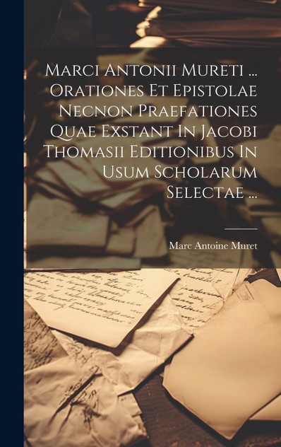 Marci Antonii Mureti ... Orationes Et Epistolae Necnon Praefationes Quae Exstant In Jacobi Thomasii Editionibus In Usum Scholarum Selectae ... Marci Antonii Mureti ... Orationes Et Epistolae Necnon Praefationes Quae Exstant In Jacobi Thomasii Editionibus In Usum Scholarum Selectae ...
