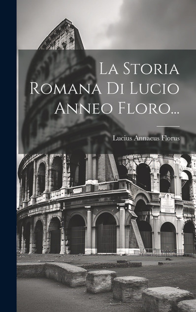 La Storia Romana Di Lucio Anneo Floro... La Storia Romana Di Lucio Anneo Floro...