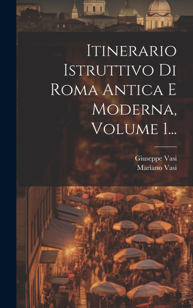 Itinerario Istruttivo Di Roma Antica E Moderna, Volume 1... Itinerario Istruttivo Di Roma Antica E Moderna, Volume 1...