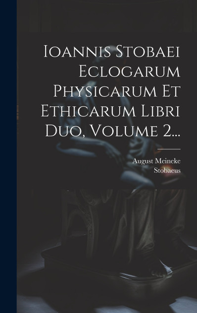 Ioannis Stobaei Eclogarum Physicarum Et Ethicarum Libri Duo, Volume 2... Ioannis Stobaei Eclogarum Physicarum Et Ethicarum Libri Duo, Volume 2...