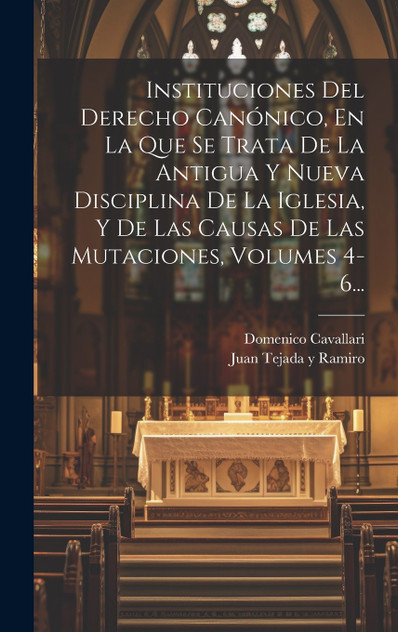 Instituciones Del Derecho Canónico, En La Que Se Trata De La Antigua Y Nueva Disciplina De La Iglesia, Y De Las Causas De Las Mutaciones, Volumes 4-6... Instituciones Del Derecho Canónico, En La Que Se Trata De La Antigua Y Nueva Disciplina De La Iglesia, Y De Las Causas De Las Mutaciones, Volumes 4-6...