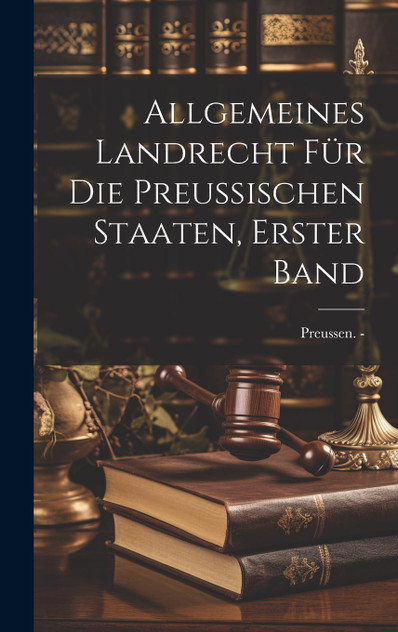 Allgemeines Landrecht für die Preussischen Staaten, erster Band Allgemeines Landrecht für die Preussischen Staaten, erster Band