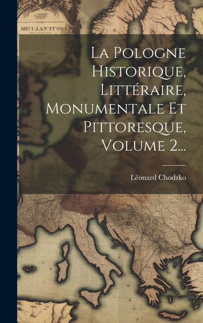 La Pologne Historique, Littéraire, Monumentale Et Pittoresque, Volume 2... La Pologne Historique, Littéraire, Monumentale Et Pittoresque, Volume 2...