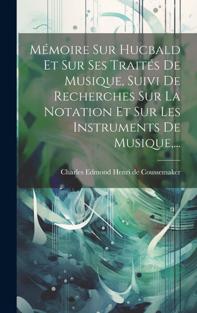 Mémoire Sur Hucbald Et Sur Ses Traités De Musique, Suivi De Recherches Sur La Notation Et Sur Les Instruments De Musique,... Mémoire Sur Hucbald Et Sur Ses Traités De Musique, Suivi De Recherches Sur La Notation Et Sur Les Instruments De Musique,...