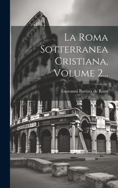 La Roma Sotterranea Cristiana, Volume 2... La Roma Sotterranea Cristiana, Volume 2...