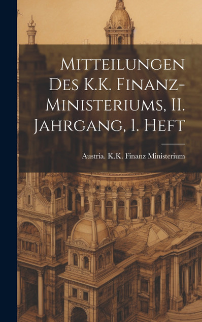 Mitteilungen des K.K. Finanz-Ministeriums, II. Jahrgang, 1. Heft Mitteilungen des K.K. Finanz-Ministeriums, II. Jahrgang, 1. Heft