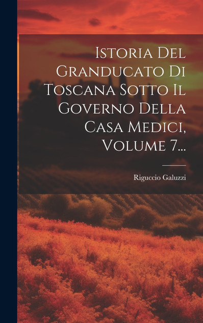 Istoria Del Granducato Di Toscana Sotto Il Governo Della Casa Medici, Volume 7... Istoria Del Granducato Di Toscana Sotto Il Governo Della Casa Medici, Volume 7...
