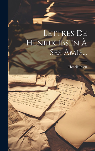 Lettres De Henrik Ibsen À Ses Amis... Lettres De Henrik Ibsen À Ses Amis...