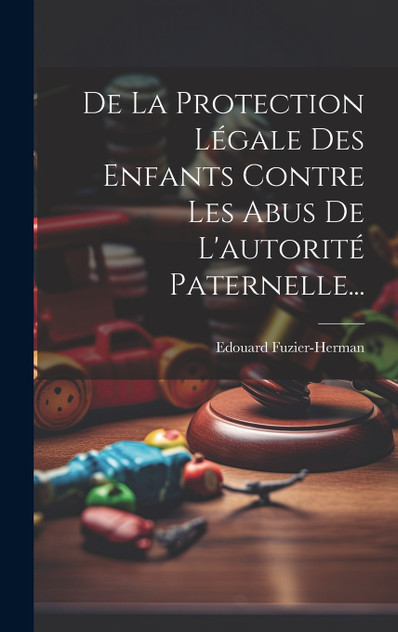 De La Protection Légale Des Enfants Contre Les Abus De L'autorité Paternelle... De La Protection Légale Des Enfants Contre Les Abus De L'autorité Paternelle...