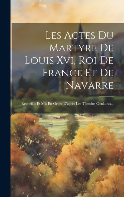 Les Actes Du Martyre De Louis Xvi, Roi De France Et De Navarre