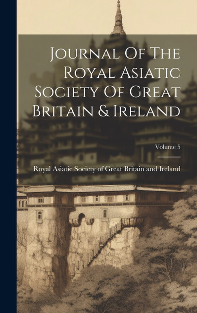 Journal Of The Royal Asiatic Society Of Great Britain & Ireland; Volume 5 Journal Of The Royal Asiatic Society Of Great Britain & Ireland; Volume 5