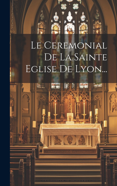 Le Ceremonial De La Sainte Eglise De Lyon... Le Ceremonial De La Sainte Eglise De Lyon...