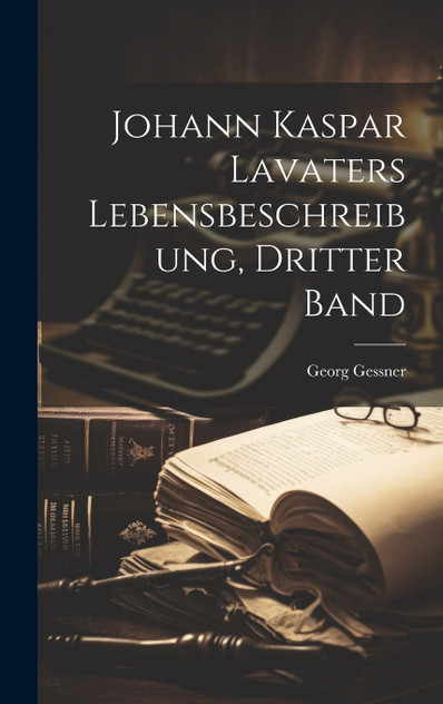 Johann Kaspar Lavaters Lebensbeschreibung, dritter Band Johann Kaspar Lavaters Lebensbeschreibung, dritter Band