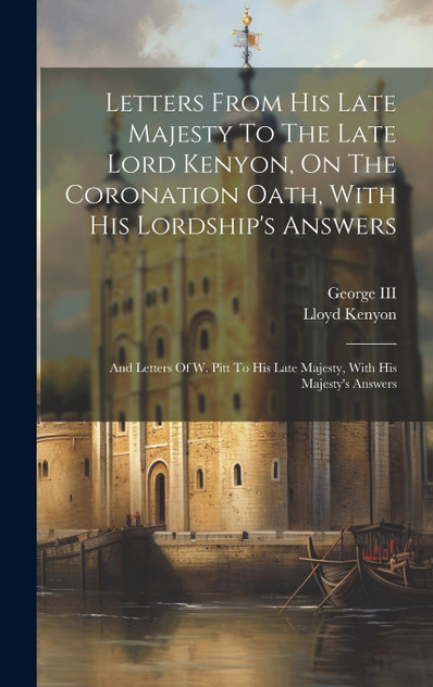 Letters From His Late Majesty To The Late Lord Kenyon, On The Coronation Oath, With His Lordship's Answers Letters From His Late Majesty To The Late Lord Kenyon, On The Coronation Oath, With His Lordship's Answers