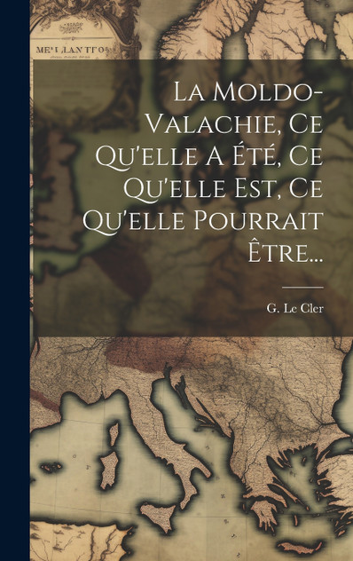 La Moldo-valachie, Ce Qu'elle A Été, Ce Qu'elle Est, Ce Qu'elle Pourrait Être... La Moldo-valachie, Ce Qu'elle A Été, Ce Qu'elle Est, Ce Qu'elle Pourrait Être...