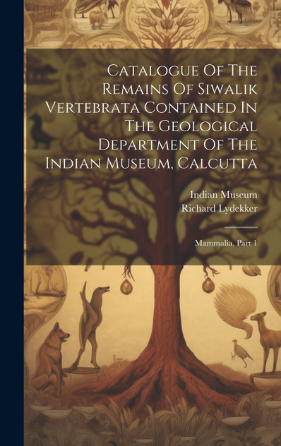 Catalogue Of The Remains Of Siwalik Vertebrata Contained In The Geological Department Of The Indian Museum, Calcutta Catalogue Of The Remains Of Siwalik Vertebrata Contained In The Geological Department Of The Indian Museum, Calcutta