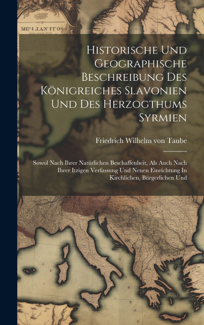 Historische Und Geographische Beschreibung Des Königreiches Slavonien Und Des Herzogthums Syrmien Historische Und Geographische Beschreibung Des Königreiches Slavonien Und Des Herzogthums Syrmien