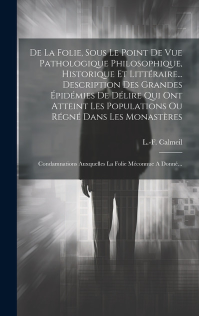 De La Folie, Sous Le Point De Vue Pathologique Philosophique, Historique Et Littéraire... Description Des Grandes Épidémies De Délire Qui Ont Atteint Les Populations Ou Régné Dans Les Monastères
