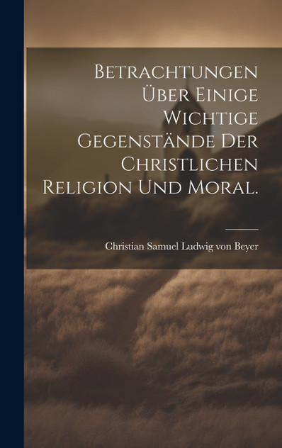 Betrachtungen über einige wichtige Gegenstände der christlichen Religion und Moral. Betrachtungen über einige wichtige Gegenstände der christlichen Religion und Moral.