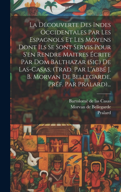 La Découverte Des Indes Occidentales Par Les Espagnols Et Les Moyens Dont Ils Se Sont Servis Pour S'en Rendre Maitres Écrite Par Dom Balthazar (sic) De Las-casas, (trad. Par L'abbé J. B. Morvan De Bellegarde, Préf. Par Pralard)...