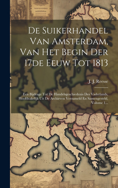 De Suikerhandel Van Amsterdam, Van Het Begin Der 17de Eeuw Tot 1813 De Suikerhandel Van Amsterdam, Van Het Begin Der 17de Eeuw Tot 1813