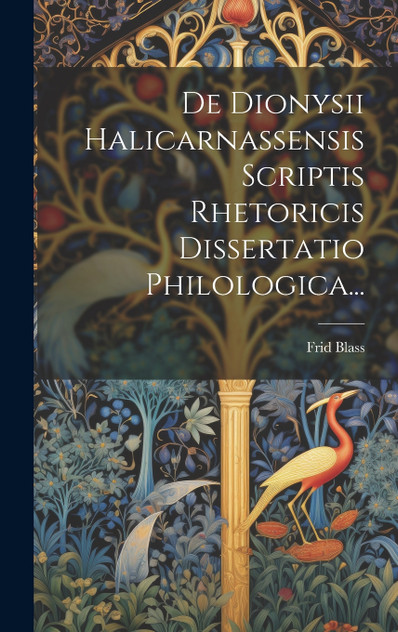 De Dionysii Halicarnassensis Scriptis Rhetoricis Dissertatio Philologica... De Dionysii Halicarnassensis Scriptis Rhetoricis Dissertatio Philologica...