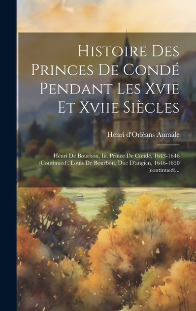 Histoire Des Princes De Condé Pendant Les Xvie Et Xviie Siècles Histoire Des Princes De Condé Pendant Les Xvie Et Xviie Siècles
