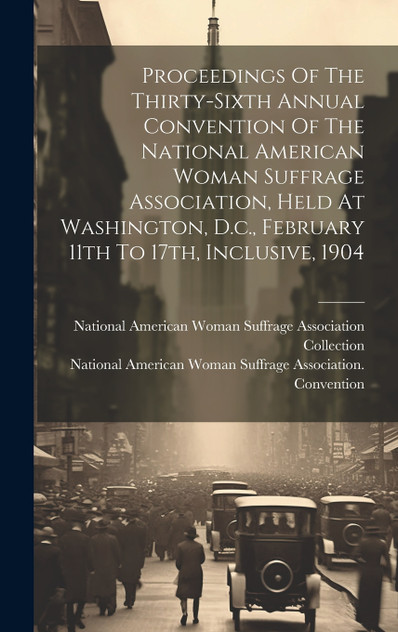 Proceedings Of The Thirty-sixth Annual Convention Of The National American Woman Suffrage Association, Held At Washington, D.c., February 11th To 17th, Inclusive, 1904 Proceedings Of The Thirty-sixth Annual Convention Of The National American Woman Suffrage Association, Held At Washington, D.c., February 11th To 17th, Inclusive, 1904