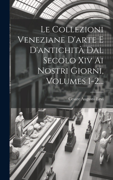 Le Collezioni Veneziane D'arte E D'antichità Dal Secolo Xiv Ai Nostri Giorni, Volumes 1-2... Le Collezioni Veneziane D'arte E D'antichità Dal Secolo Xiv Ai Nostri Giorni, Volumes 1-2...