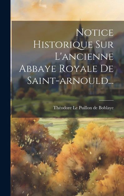 Notice Historique Sur L'ancienne Abbaye Royale De Saint-arnould... Notice Historique Sur L'ancienne Abbaye Royale De Saint-arnould...