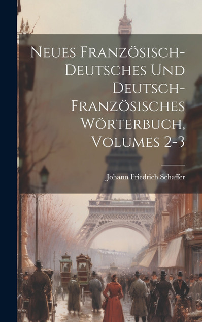 Neues Französisch-deutsches Und Deutsch-französisches Wörterbuch, Volumes 2-3 Neues Französisch-deutsches Und Deutsch-französisches Wörterbuch, Volumes 2-3