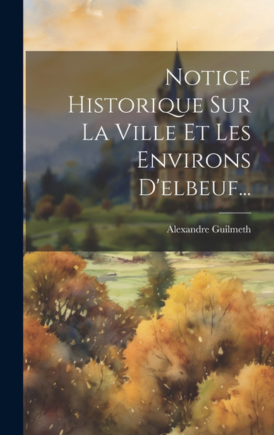 Notice Historique Sur La Ville Et Les Environs D'elbeuf... Notice Historique Sur La Ville Et Les Environs D'elbeuf...