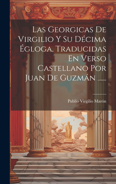 Las Georgicas De Virgilio Y Su Décima Égloga, Traducidas En Verso Castellano Por Juan De Guzmán ...... Las Georgicas De Virgilio Y Su Décima Égloga, Traducidas En Verso Castellano Por Juan De Guzmán ......