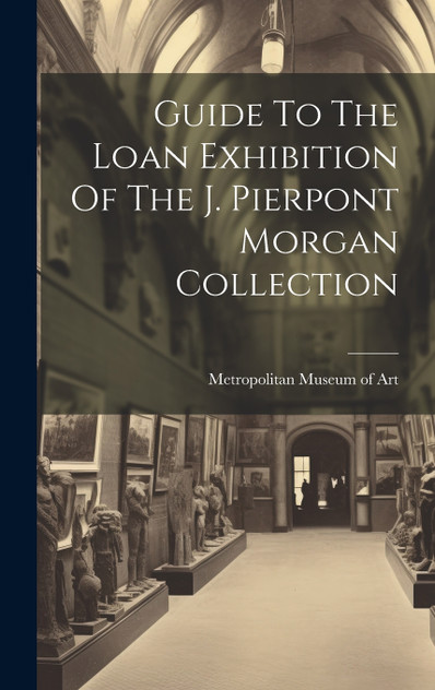 Guide To The Loan Exhibition Of The J. Pierpont Morgan Collection Guide To The Loan Exhibition Of The J. Pierpont Morgan Collection