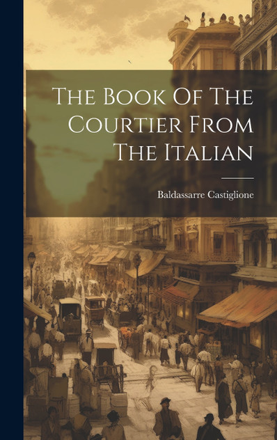 The Book Of The Courtier From The Italian The Book Of The Courtier From The Italian