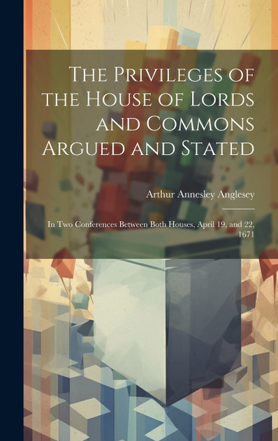 The Privileges of the House of Lords and Commons Argued and Stated The Privileges of the House of Lords and Commons Argued and Stated
