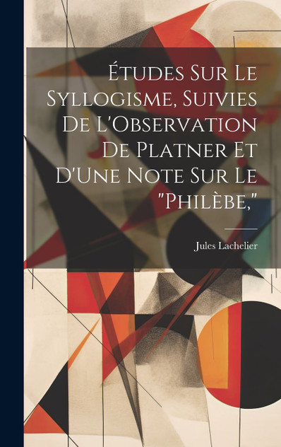 Études Sur Le Syllogisme, Suivies De L'Observation De Platner Et D'Une Note Sur Le "Philèbe," Études Sur Le Syllogisme, Suivies De L'Observation De Platner Et D'Une Note Sur Le "Philèbe,"