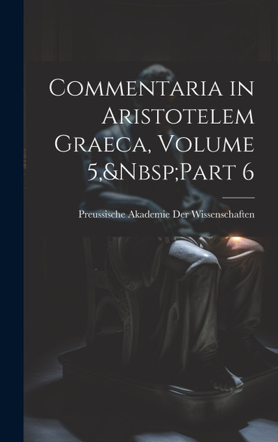 Commentaria in Aristotelem Graeca, Volume 5,&Nbsp;Part 6 Commentaria in Aristotelem Graeca, Volume 5,&Nbsp;Part 6
