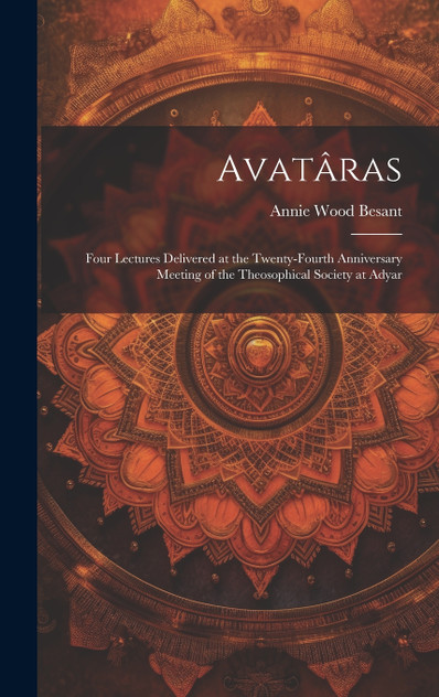 Avatâras; Four Lectures Delivered at the Twenty-Fourth Anniversary Meeting of the Theosophical Society at Adyar Avatâras; Four Lectures Delivered at the Twenty-Fourth Anniversary Meeting of the Theosophical Society at Adyar