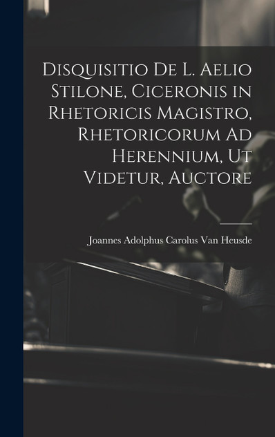 Disquisitio De L. Aelio Stilone, Ciceronis in Rhetoricis Magistro, Rhetoricorum Ad Herennium, Ut Videtur, Auctore Disquisitio De L. Aelio Stilone, Ciceronis in Rhetoricis Magistro, Rhetoricorum Ad Herennium, Ut Videtur, Auctore