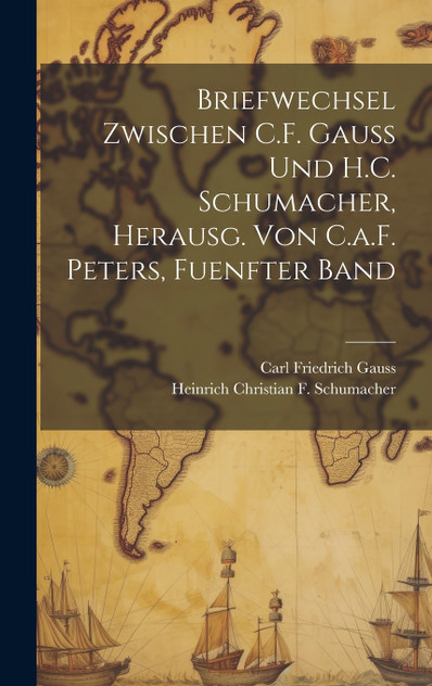 Briefwechsel Zwischen C.F. Gauss Und H.C. Schumacher, Herausg. Von C.a.F. Peters, Fuenfter Band Briefwechsel Zwischen C.F. Gauss Und H.C. Schumacher, Herausg. Von C.a.F. Peters, Fuenfter Band